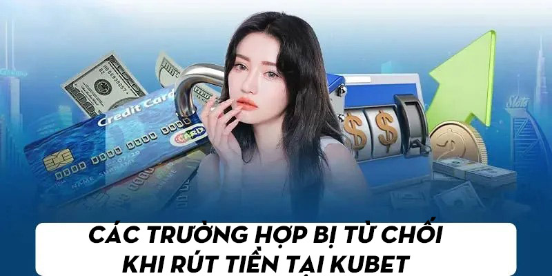 Tổng hợp các trường hợp sẽ bị từ chối khi rút tiền từ nhà cái Kubet